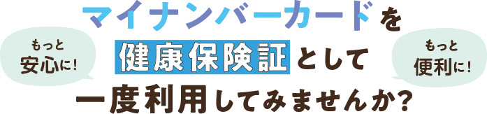 もっと安心に！ もっと便利に！ マイナンバーカードを健康保険証として一度利用してみませんか？