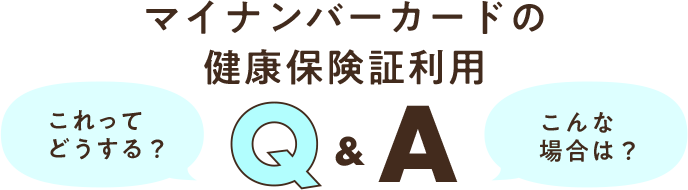 これってどうする？ こんな場合は？ マイナンバーカードの健康保険証利用 Q&A